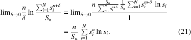 [\eqalignno{{\lim}_{{\delta \to 0}}{{n}\over{\delta }}\ln{{{\sum }_{i = 1}^{N}{s}_{i}^{n+\delta }}\over{{S}_{n}}} &= {\lim}_{\delta \to 0}{{n\, {{{S}_{n}}\over{\sum _{i = 1}^{N}{s}_{i}^{n+\delta }}}\, {{1}\over{{S}_{n}}}\, {\sum }_{i = 1}^{N}{s}_{i}^{n+\delta }\, \ln{s}_{i}}\over{1}}\cr &= {{n}\over{{S}_{n}}}\, \textstyle\sum\limits_{i = 1}^{N}{s}_{i}^{n}\ln{s}_{i}. &(21)}]