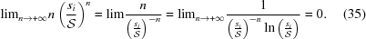 [{{\lim}_{n\to +\infty }n\left({{s_i}\over{{\cal S}}}\right)^{n} &= {\lim}{{n}\over{{\left({{s_i}\over{{\cal S}}}\right)}^{-n}}} = {\lim}_{n\to +\infty }{{1}\over{{\left({{s_i}\over{{\cal S}}}\right)}^{-n}\ln\left({{{s}_{i}}\over{{\cal S}}}\right)}}} = 0. \eqno(35)]