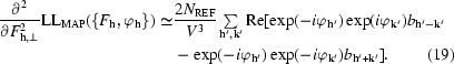 [\eqalignno {{{\partial^{2}} \over {\partial F^{2}_{{\bf h}, \perp}}} {\rm LL_{MAP}} (\{F_{\bf h}, \varphi_{\bf h}\}) \simeq &{{2 N_{\rm REF}} \over {V^{3}}} \textstyle \sum \limits_{{\bf h}', {\bf k}'} {\rm Re} [\exp (-i \varphi_{{\bf h}'}) \exp (i \varphi_{{\bf k}'}) b_{{\bf h}' - {\bf k}'}\cr &- \exp (-i \varphi _{{\bf h}'}) \exp (-i \varphi_{{\bf k}'})b_{{\bf h}' + {\bf k}'}]. & (19)}]