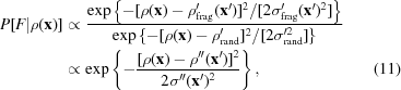 [\eqalignno {P [F | \rho({\bf x})] & \propto {{\exp \left \{ -{{ [\rho({\bf x}) - \rho_{\rm frag}'({\bf x}')] ^2} / [{2 \sigma_{\rm frag}'({\bf x}')^2}}]\right \}} \over { \exp \left \{ - {{[\rho({\bf x}) - \rho_{\rm rand}'] ^2 } / {[2 \sigma_{\rm rand}'^2 ]}}\right \}}} \cr & \propto \exp \left \{ -{{ [\rho({\bf x}) - \rho''({\bf x}')] ^2 } \over {2 \sigma''({\bf x}')^2}} \right \}, & (11)} ]