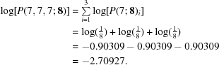 [\eqalign {\log [P(7,7,7\semi {\bf 8})] & = \textstyle \sum\limits_{i = 1}^3 \log [P(7\semi {\bf 8})_i] \cr & = \log (\textstyle{1 \over 8}) + \log (\textstyle{1 \over 8}) + \log(\textstyle{1 \over 8}) \cr & = - 0.90309 - 0.90309 - 0.90309 \cr & = - 2.70927.}]