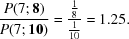 [{{P({7\semi {\bf 8}})} \over {P({7\semi {\bf 10}})}} = {{{\textstyle{1 \over 8}}} \over {{\textstyle{1 \over {10}}}}} = 1.25.]