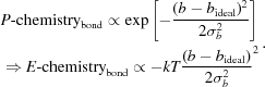 [\eqalign{ & P{\hbox {-}}{\rm chemistry}_{\rm bond} \propto \exp \left [- {{(b - b_{\rm ideal})^2 } \over {2\sigma _b^2 }}\right] \cr & \Rightarrow E{\hbox {-}}{\rm chemistry}_{\rm bond} \propto - kT{{(b - b_{\rm ideal})} \over {2\sigma _b^2 }}^2}.]