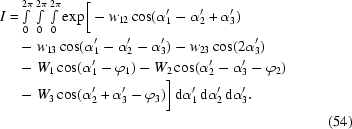 [\eqalignno {I =& \textstyle \int \limits_0^{2\pi} \int \limits_0^{2\pi} \int \limits_0^{2\pi} \exp \biggr[- w_{12} \cos(\alpha_1'-\alpha_2'+\alpha_3') \cr & - w_{13} \cos(\alpha_1'-\alpha_2'-\alpha_3') - w_{23} \cos(2\alpha_3') \cr & - W_1 \cos(\alpha_1'-\varphi_1) - W_2 \cos(\alpha_2'-\alpha_3'-\varphi_2) \cr & - W_3 \cos(\alpha_2'+\alpha_3'-\varphi_3) \biggr] \, {\rm d}\alpha_1' \, {\rm d}\alpha_2' \, {\rm d}\alpha_3'. \cr & & (54)}]