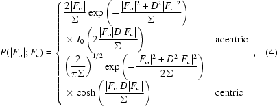 [P(|F_{\rm o}|\semi F_{\rm c}) = \cases {\displaystyle{{2|F_{\rm o}|} \over {\Sigma}} \exp\left(-{{|F_{\rm o}|^2+D^2|F_{\rm c}|^2} \over {\Sigma}}\right) \cr \times \displaystyle I_0\left(2{{|F_{\rm o}|D|F_{\rm c}|} \over {\Sigma}}\right) & acentric \cr \displaystyle\left({{2} \over {\pi \Sigma}}\right)^{1/2} \exp\left(-{{|F_{\rm o}|^2+D^2|F_{\rm c}|^2} \over {2\Sigma}}\right)\cr \times \displaystyle \cosh\left({{|F_{\rm o}|D|F_{\rm c}|} \over {\Sigma}}\right) & centric}, \eqno (4)]