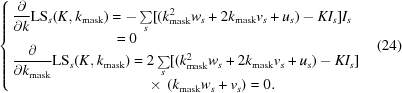 [\cases { {\displaystyle {{\partial} \over {\partial k}}} {\rm LS}_s(K,k_{\rm mask}) = - \textstyle \sum \limits_s [(k_{\rm mask}^2w_s + 2k_{\rm mask}v_s + u_s) - KI_s]I_s \cr \quad\quad\quad\quad\quad\quad\quad= 0 \cr {\displaystyle {{\partial} \over {\partial k_{\rm mask} }}} {\rm LS}_s(K,k_{\rm mask}) = 2\textstyle \sum \limits_s [(k_{\rm mask}^2w_s + 2k_{\rm mask}v_s + u_s) - KI_s] \cr \quad\quad\quad\quad\quad\quad\quad\quad\quad \times\, (k_{\rm mask}w_s + v_s) = 0. } \eqno(24)]