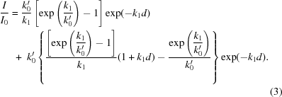 [\eqalignno {{I \over {I_0}} & = {{k_0'} \over {k_1}} \left [{\exp \left({{k_1} \over {k_0'}} \right)} - 1 \right]\exp ( - {k_1}d) \cr &\ \, +\ k_0'\left\{ {{\displaystyle\left [\exp \left({{k_1} \over {k_0'}} \right) - 1 \right]} \over {k_1}} (1 + {k_1}d) - {{{\exp \displaystyle \left({{k_1} \over {k_0'}} \right)}} \over {k_0'}} \right\}\exp (- k_1d). \cr &&(3)}]