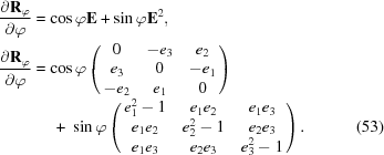 [\eqalignno {{{\partial {\bf R}_{\varphi}}\over{\partial \varphi}} &= \cos{\varphi}{\bf E} + \sin{\varphi} {\bf E}^2,\cr {{\partial {\bf R}_{\varphi}}\over{\partial \varphi}} & = \cos{\varphi} \left ( \matrix {0 & -e_3 & e_2\cr e_3 & 0 & -e_1 \cr -e_2 & e_1 & 0 }\right) \cr &\ \quad +\ \sin{\varphi} \left ( \matrix {e_1^2 - 1 & e_1e_2 & e_1e_3 \cr e_1e_2 & e_2^2 - 1 & e_2e_3 \cr e_1e_3 & e_2e_3 & e_3^2 - 1}\right). &(53)}]