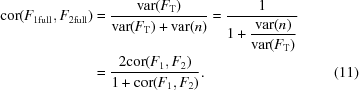 [\eqalignno {{\rm cor}(F_{1{\rm full}},F_{2{\rm full}}) & = {{{\rm var}(F_{\rm T})} \over {{\rm var}(F_{\rm T}) + {\rm var}(n)}} = {1 \over {1 + \displaystyle {{{\rm var}(n)} \over {{\rm var}(F_{\rm T})}}}} \cr & = {{2{\rm cor}(F_1,F_2)} \over {1 + {\rm cor}(F_1,F_2)}}. & (11)}]