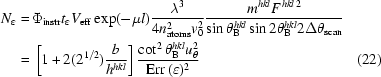 [\eqalignno{N_{\varepsilon} = \hskip.2em&\Phi_{\rm instr} t_{\varepsilon} V_{\rm eff} \exp(-\mu l) {{\lambda ^{3}}\over {4n_{\rm atoms}^{2} v_{0}^{2}}} {{m^{hkl} F^{\,hkl\,2}}\over{\sin \theta _{\rm B}^{hkl} \sin 2\theta _{\rm B}^{hkl} 2\Delta \theta _{\rm scan}}}\cr =\hskip.2em& \left[1 + 2(2^{1/2}) {{b}\over{h^{hkl}}} \right] {{\cot ^{2} \theta _{\rm B}^{hkl} u_{\theta}^{2}}\over{{\rm Err}\,(\varepsilon)^{2}}} &\hfill\llap{(22)}}]