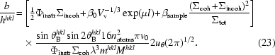 [\eqalignno{{b\over h^{hkl}} \!=\! \hskip.2em&\left [{\textstyle{1\over 2}} \Phi _{\rm instr} \Sigma _{\rm incoh}\! +\! \beta _{0} V_{\rm v}^{-1/3}\exp(\mu l) \!+ \!\beta _{\rm sample} {(\Sigma _{\rm coh}\! +\! \Sigma _{\rm incoh} )^{2} \over \Sigma _{\rm tot} }\right]\cr & \times{{\sin \theta _{\rm B}^{hkl} \sin 2\theta _{\rm B}^{hkl} 16 n_{\rm atoms}^{2} \pi v_{0}}\over{\Phi _{\rm instr} \Sigma _{\rm coh} \lambda ^{3} m^{hkl} M^{hkl}}} 2u_{\theta} (2\pi)^{1/2}.&\hfill\llap{(23)}}]