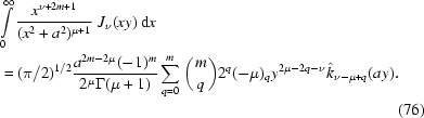 [\eqalignno{& \int\limits_0^{\infty} {{x^{\nu+2m+1}}\over{(x^2+a^2)^{\mu+1}}} \,\,J_{\nu}(xy)\, {\rm d} x \cr&\,= (\pi / 2)^{1/2} {{a^{2m-2\mu} (-1)^m }\over{2^{\mu} \Gamma(\mu+1)}} \sum_{q = 0}^{m} \bigg ({m \atop q} \bigg) 2^q (-\mu)_q y^{2\mu-2q-\nu} \hat{k}_{\nu-\mu+q}(ay) . \cr&& (76)}]