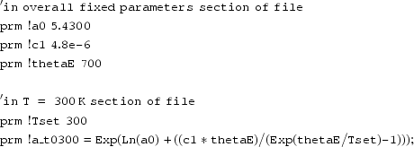 [\eqalignno{& '{\tt in\,\,overall\,\, fixed\,\, parameters\,\, section\,\, of\,\, file}\cr & {\tt prm\,\, !a0\,\, 5.4300}\cr & {\tt prm\,\, !c1 \,\,4.8e\hbox{-}6}\cr & {\tt prm\,\, !thetaE \,\,700}\cr\cr & '{\tt in\,\, T\, \,= \,\,300\,K\, \,section\, \,of \,\,file}\cr & {\tt prm\,\, !Tset\,\, 300}\cr & {\tt prm\,\, !a\_t0300 = Exp(Ln(a0) + ((c1*thetaE) /}{\tt (Exp(thetaE/Tset)\hbox{-}1)))\semi} }]