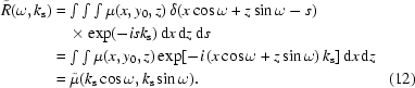 [\eqalignno { {\tilde{R}} ({\omega, k_{\rm s}}) & = \textstyle\int \int \int {\mu}({x,y_0, z})\,\delta ({x\cos \omega + z\sin \omega - s}) \cr & \quad\times \exp({-isk_{\rm s}}) \,{\rm d}x\,{\rm d}z\,{\rm d}s \cr & = \textstyle\int \int {\mu ({x,y_0, z})\exp[{-i\, ({x\cos \omega + z\sin \omega})\,k_{\rm s}}] \,{\rm d}x\,{\rm d}z} \cr & = {\tilde{\mu}} ({k_{\rm s} \cos \omega, k_{\rm s} \sin \omega}). & (12)}]