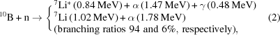 [^{10}{\rm B} + {\rm n} \rightarrow \Biggl \{ \matrix { \rm {^7Li^* \, (0.84 \,MeV) + \alpha \, (1.47 \,MeV) + \gamma \, (0.48\, MeV)} \cr \rm {^7Li \, (1.02 \,MeV) + \alpha \, (1.78 \,MeV)} \hfill\cr \rm {(branching \,\, ratios \,\, 94 \,\, and \,\, 6\%, \,respectively)},\hfill } \eqno (2)]