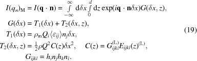 [\eqalign { I(q_n)_{\rm M} & = I({\bf q} \cdot {\bf n}) = \textstyle\int\limits_{-\infty}^{\infty} {\rm d} \delta x \int\limits_{0}^{d} {\rm d}z \exp({i{\bf q} \cdot {\bf n} \delta x}) G(\delta x,z),\cr G(\delta x) & = T_1(\delta x) + T_2(\delta x,z),\cr T_1(\delta x) & = \rho_{\rm m} Q_i \langle\varepsilon_{ij}\rangle n_j \delta x,\cr T_2(\delta x,z) & = \textstyle{{1} \over {2}} \rho Q^2 C(z) \delta x^2, \quad C(z) = G_{ijkl}^{(\rm L)}E_{ijkl}(z)^{(\rm L)}, \cr & G_{ijkl} = h_i n_j h_k n_l. }\eqno (19)]