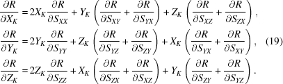 [\eqalign {{{\partial R} \over {\partial {X_K}}} = & \, 2{X_K}{{\partial R} \over {\partial {S_{XX}}}} + {Y_K}\left({{{\partial R} \over {\partial {S_{XY}}}} + {{\partial R} \over {\partial {S_{YX}}}}} \right) + {Z_K}\left({{{\partial R} \over {\partial {S_{XZ}}}} + {{\partial R} \over {\partial {S_{ZX}}}}} \right), \cr {{\partial R} \over {\partial {Y_K}}} = & \, 2{Y_K}{{\partial R} \over {\partial {S_{YY}}}} + {Z_K}\left({{{\partial R} \over {\partial {S_{YZ}}}} + {{\partial R} \over {\partial {S_{ZY}}}}} \right) + {X_K}\left({{{\partial R} \over {\partial {S_{YX}}}} + {{\partial R} \over {\partial {S_{XY}}}}} \right), \cr {{\partial R} \over {\partial {Z_K}}} = & \, 2{Z_K}{{\partial R} \over {\partial {S_{ZZ}}}} + {X_K}\left({{{\partial R} \over {\partial {S_{ZX}}}} + {{\partial R} \over {\partial {S_{XZ}}}}} \right) + {Y_K}\left({{{\partial R} \over {\partial {S_{ZY}}}} + {{\partial R} \over {\partial {S_{YZ}}}}} \right). } \eqno(19)]