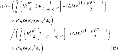 [\eqalignno{c(r) = &\, \Bigg(\int\limits_0^{\infty} \left \{H_{\rm p}^2 {{p^2}\over{4}} \left[2 + {{1}\over{({1+p})^{1/2}}}\right] + (\Delta M)^2 {{({1 + p})^{1/2} - 1}\over{2}}\right\} \cr & \times P(q) S(q) j_0(q r) q^2 \,{\rm d}q \Bigg)\cr & \Bigg/ \Bigg(\int\limits_0^{\infty} \left \{H_{\rm p}^2 {{p^2}\over{4}} \left[2 + {{1}\over{({1 + p})^{1/2}}} \right] + (\Delta M)^2 {{({1 + p})^{1/2} - 1}\over{2}}\right\} \cr & \times P(q) S(q) q^2 \,{\rm d}q\Bigg) & (45)}]