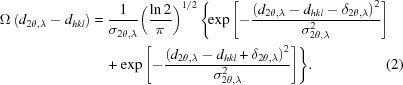 [\eqalignno{\Omega \left(d_{2\theta,\lambda } - d_{hkl}\right)& = {1 \over {\sigma_{2\theta,\lambda }}}\!\left( {{\ln 2} \over {\pi }}\right)^{1/2}\Biggl\{\!\exp\left[ - {{ \left(d_{2\theta,\lambda } - d_{hkl} - \delta_{2\theta,\lambda } \right)^2 } \over {\sigma_{2\theta,\lambda}^2}}\right]&\cr &\quad+ \exp\left[ - {{\left(d_{2\theta,\lambda } - d_{hkl} + \delta_{2\theta,\lambda} \right)^2} \over {\sigma_{2\theta,\lambda }^2}}\right] \Biggr\}. &(2)\cr}]