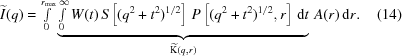 [\widetilde{I}(q) = \textstyle \int\limits _{0}^{{r_{{{\rm max}}}}}\underbrace{\textstyle \int\limits _{{0}}^{{\infty}}W(t)\,S\left[({q^{2}+t^{2}})^{1/2}\right]\,P\left[({q^{2}+t^{2}})^{1/2},r\right]\,{\rm d}t}_{{\widetilde{{\rm K}}(q,r)}}\, A(r)\, {\rm d}r .\eqno(14)]