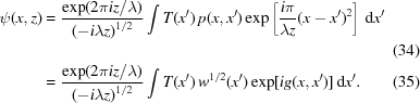 [\eqalignno{ \psi(x,z) & = {{\exp({{2\pi iz/\lambda}})} \over {\left({-i\lambda z} \right)^{1/2}}}\int T(x^{{\prime}})\,p(x,x^{{\prime}})\exp\left[{{{{i\pi} \over {\lambda z}}(x-x^{{\prime}})^{2}}}\right]\,{\rm d}x^{{\prime}} \cr &&(34) \cr & = {{\exp({{2\pi iz/\lambda}})} \over {\left({-i\lambda z} \right)^{1/2}}}\int T(x^{{\prime}})\,{w} ^{1/2}(x^{{\prime}})\exp[{{ig(x,x^{{\prime}})}}] \,{\rm d}x^{{\prime}}. & (35)}]