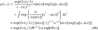 [\eqalignno { \displaystyle p(x,z) & \simeq {{\exp({{2\pi iz/\lambda}})} \over {\left({-i\lambda z} \right)^{1/2}}}w[u(x)]\exp\{{{ig[x,u(x)]}}\}\cr & \quad \times \int \exp\left\{{{{{i\pi} \over {\lambda z[u(x)]}}[x^{{\prime}}-u(x)]^{2}}}\right\} \,{\rm d}x^{{\prime}} \cr & = \exp({{2\pi iz/\lambda}})\left\{{{{z[u(x)]} / {z}}} \right\}^{1/2}{w} ^{1/2}[u(x)]\exp\{{ig[x,u(x)]}\} \cr & = \exp({2\pi iz/\lambda}){W} ^{1/2}(x)\exp[{i\Phi(x)}].&(46)}]