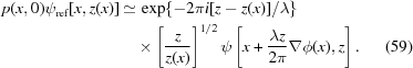 [\eqalignno { \displaystyle p(x,0)\psi _{\rm {ref}}[x,z(x)]& \simeq \exp\{{{-2\pi i[z-z(x)]/\lambda}}\}\cr &\quad \times \left[{{{z}\over {z(x)}}} \right]^{1/2}\psi\left[x+{{\lambda z} \over {2\pi}}\nabla\phi(x),z\right]. &(59)}]