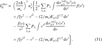 [\eqalignno{ I^{\,({\rm{tbr}})}_{\rm{B}}={}& \left({{2\pi\hbar}\over{m_{\rm{e}}}}\right)^3 n^2_a \Bigg\{{{1} \over {2}} v \sum_{\lambda, \mu} P_{\lambda} \int {{{\rm{d}}\sigma_{\mu\lambda}^{\,({\rm{eii}})}(v'|v)}\over{{\rm{d}}v'}} \,f(v') \cr&\times f[v^2-{v'}^2-({{2}/{m_{\rm{e}}}}) E_{\mu\lambda}]^{1/2}\,{\rm{d}}v' \cr& -{{f(v)}\over{v^2}} \sum_{\lambda,\mu} P_\lambda \int {v'}^3 {{{\rm{d}}\sigma_{\mu\lambda}^{\,({\rm{eii}})}(v|v')}\over{{\rm{d}}v}}\cr&\times f[{v'}^2-v^2-({{2}/{m_{\rm{e}}}}) E_{\mu\lambda}]^{1/2}\,{\rm{d}}v' \Bigg\}. &(31)}]