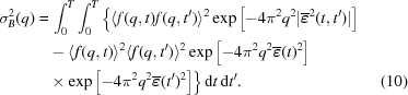 [\eqalignno{ \sigma^2_B (q) = & \, \int^T_0 \int^T_0 \Big \{ \langle f(q,t) f(q,t^{\prime}) \rangle^2 \exp{\left [ -4 \pi^2 q^2 |\overline{\boldvarepsilon}^2 (t, t^{\prime}) | \right ] } \cr & - \langle f(q,t) \rangle^2 \langle f(q,t^{\prime}) \rangle^2 \exp{ \left [ -4 \pi^2 q^2 \overline{\boldvarepsilon}(t)^2 \right ]} \cr & \times \exp{ \left [ -4 \pi^2 q^2 \overline{\boldvarepsilon}(t^{\prime})^2 \right ] } \Big \} \, {\rm d}t \, {\rm d} t^{\prime}. & (10)}]