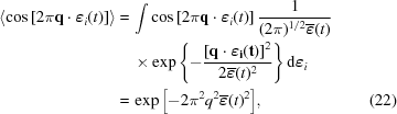 [\eqalignno { \left \langle \cos \left [ 2 \pi {\bf q} \cdot \boldvarepsilon_i(t) \right ] \right \rangle = & \, \int \cos \left [ 2 \pi {\bf q} \cdot \boldvarepsilon_i(t) \right ] {{1} \over {(2\pi)^{1/2} \overline{\boldvarepsilon}(t)}} \cr & \, \times \exp { \left \{ - {{ \left [ \bf{q} \cdot \boldvarepsilon_i(t) \right ]^2} \over {2 \overline{\boldvarepsilon} (t)^2}} \right \} } \, {\rm d}\boldvarepsilon_i \cr = & \, \exp{ \left [ -2 \pi^2 q^2 \overline{\boldvarepsilon}(t)^2 \right ] } , &(22)}]