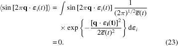 [\eqalignno { \left \langle \sin \left [ 2 \pi {\bf q} \cdot \boldvarepsilon_i(t) \right ] \right \rangle = & \, \int \sin \left [ 2 \pi {\bf q} \cdot \boldvarepsilon_i(t) \right ] {{1} \over {(2\pi)^{1/2} \overline{\boldvarepsilon}(t)}} \cr & \, \times \exp{ \left \{ - {{\left [ \bf{q} \cdot \boldvarepsilon_i(t) \right ]^2} \over {2 \overline{\boldvarepsilon}(t)^2}} \right \} } \, {\rm d}\boldvarepsilon_i \cr = & \, 0. & (23)}]