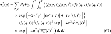 [\eqalignno{ \sigma^2_B(q) = & \, \sum_{Z,Z^{\prime}} P_Z P_{Z^{\prime}} \int^T_0 \int^T_0 \Big ( \langle f_Z(q,t) \, f_Z(q,t^{\prime}) \rangle \langle f_{Z^{\prime}}(q,t) \, f_{Z^{\prime}}(q,t^{\prime}) \rangle \cr & \, \times \exp{\left \{ -2 \pi^2 q^2 \left [ |\overline{\boldvarepsilon_{Z}}^2(t, t^{\prime})| + |\overline{\boldvarepsilon_{Z^{\prime}}}^2(t, t^{\prime})| \right ] \right \} } \cr & \, - \langle f_Z(q,t) \rangle^2 \langle f_{Z^{\prime}}(q,t^{\prime}) \rangle^2 \exp{\left [ -4 \pi^2 q^2 \overline{\boldvarepsilon_Z}(t)^2 \right ] } \cr & \, \times \exp{\left [ -4 \pi^2 q^2 \overline{\boldvarepsilon_{Z^{\prime}}}(t^{\prime})^2 \right ] } \Big ) \, {\rm d}t \, {\rm d}t^{\prime} . &(67)}]