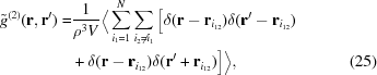 [\eqalignno{\tilde{g}^{(2)}({\bf r}, {\bf r}^\prime) = &{1 \over {\rho^3 V}} \Big\langle \sum^N_{i_1 = 1} \sum_{i_2 \ne i_1} \big[\delta({\bf r} - {\bf r}_{i_{12}})\delta({\bf r}^\prime - {\bf r}_{i_{12}}) \cr&+ \delta({\bf r} - {\bf r}_{i_{12}})\delta({\bf r}^\prime + {\bf r}_{i_{12}})\big] \Big\rangle, &(25)}]