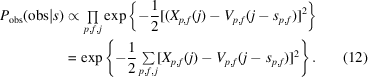 [\eqalignno {P_{\rm {obs}}({\rm {obs}}|s) & \propto {\textstyle \prod \limits_{p,f,j}} \exp \left \{ -{{1} \over {2}}[(X_{p,f}(j)-V_{p,f}(j-s_{p,f})]^{2}\right\} \cr & = \exp\left\{-{{1} \over {2}} \textstyle \sum \limits_{p,f,j} [X_{p,f}(j)-V_{p,f}(j-s_{p,f})]^{2}\right\}. &(12)}]