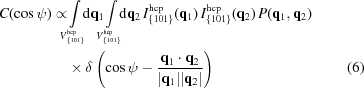 [\eqalignno{C(\cos\psi)\propto&\!\!\!\int\limits _{{V_{{\{ 101\}}}^{{\rm hcp}}}}\!\!\!{\rm d}{\bf q}_{{\rm 1}}\!\!\!\int\limits _{{V_{{\{ 101\}}}^{{\rm hcp}}}}\!\!\!{\rm d}{\bf q}_{{\rm 2}}\,I_{{\{ 101\}}}^{{\rm hcp}}({\bf q}_{{\rm 1}})\,I_{{\rm\{ 101\}}}^{{\rm hcp}}({\bf q}_{{\rm 2}})\,P({\bf q}_{{\rm 1}},{\bf q}_{{\rm 2}})\cr&\times\delta \left(\cos\psi-{{{\bf q}_{{\rm 1}} \cdot {\bf q}_{{\rm 2}}} \over {|{\bf q}_{{\rm 1}}||{\bf q}_{{\rm 2}}|}}\right) &(6)}]