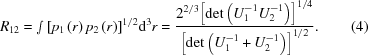 [{R_{12}} = \smallint {\left [{{p_1}\left(r \right){p_2}\left(r \right)} \right]^{1/2}}{{\rm{d}}^3}r = {{{2^{2/3}}{{\left [{\det \left({U_1^{ - 1}U_2^{ - 1}} \right)} \right]}^{1/4}}} \over {{{\left [{\det \left({U_1^{ - 1} + U_2^{ - 1}} \right)} \right]}^{1/2}}}}. \eqno(4)]