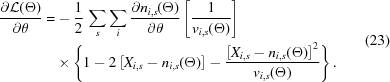 [\eqalign { {{\partial {\cal L}(\Theta)} \over {\partial \theta }} = & - {1 \over 2}\,\mathop \sum \limits_s \mathop \sum \limits_i {{\partial n_{i,s}(\Theta)} \over {\partial \theta }}\left[{{1 \over {{v_{i,s}}(\Theta)}}} \right] \cr & \times \left \{ {1 - 2\left[{X_{i,s} - n_{i,s}(\Theta)} \right] - {{{{\left[{X_{i,s} - n_{i,s}(\Theta)} \right]}^2}} \over {{v_{i,s}}(\Theta)}}} \right \}. } \eqno(23)]