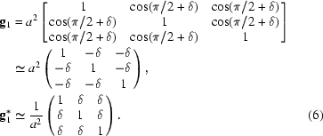 [\eqalignno{{\bf g}_1&=a^2\left[\matrix{1&\cos(\pi/2+\delta)&\cos(\pi/2+\delta)\cr\cos(\pi/2+\delta)&1&\cos(\pi/2+\delta)\cr\cos(\pi/2+\delta)&\cos(\pi/2+\delta)&1}\right]\cr&\simeq{a^2}\left(\matrix{1&-\delta&-\delta\cr-\delta&1&-\delta\cr-\delta&-\delta&1}\right),\cr{\bf g}_1^*&\simeq{1\over a^2}\left(\matrix{1&\delta&\delta\cr\delta&1&\delta\cr\delta&\delta&1}\right).&(6)}]