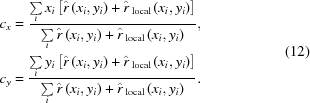 [\eqalign{&c_x = {{\textstyle\sum\limits_i {x_i \left[{\hat r\,(x_i, y_i) + {\hat r}\,_{\rm local\,}(x_i, y_i)}\right]}}\over {\textstyle\sum\limits_i {\hat r\,(x_i, y_i) + {\hat r}\,_{\rm local\,}(x_i, y_i)}}},\cr& c_y = {{\textstyle\sum\limits_i {y_i \left[{\hat r\,(x_i, y_i) + {\hat r}\,_{\rm local\,}(x_i, y_i)}\right]}}\over {\textstyle\sum\limits_i {\hat r\,(x_i, y_i) + {\hat r}\,_{\rm local\,}(x_i, y_i)}}}.}\eqno(12)]