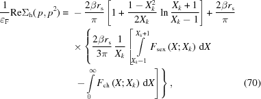 [\eqalignno{{1 \over {\varepsilon _{\rm F} }} {\rm Re}\Sigma _{\rm h} (\,p,p^2 ) = {}&- {{2\beta r_{\rm s} } \over \pi }\left [{1 + {{1 - X_k^2 } \over {2 X_k }} \,\ln {{X_k + 1} \over {X_k - 1}}} \right] + {{2\beta r_{\rm s} } \over \pi } \cr & \times\left\{ {{2\beta r_{\rm s} } \over {3\pi }}\,{1 \over {X_k }}\left [\int\limits_{X_k - 1}^{X_k + 1} F_{\rm sex} \left({X\semi X_k } \right)\, {\rm d}X\right.\right.\cr& \left.\left.\,- \int\limits_0^\infty F_{\rm ch} \left({X\semi X_k } \right)\,{\rm d}X \right] \right\}, &(70)}]