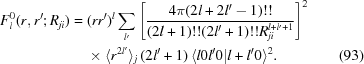 [\eqalignno{F_l^0 (r,r'\semi R_{ji}) = {}&(rr')^l \sum\limits_{l'} \left[ {{4\pi (2l + 2l' - 1)!!} \over {(2l + 1)!!(2l' + 1)!!R_{ji}^{l + l' + 1} }} \right]^2 \cr &\times \langle r^{2l'} \rangle _j \,(2l' + 1)\, \langle l0l'0 |l + l'0 \rangle ^2 . & (93)}]