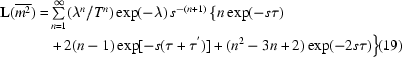 [\eqalignno{{\bf L}(\overline{m^{2}}) = & \textstyle\sum\limits _{n = 1}^{\infty } (\lambda ^{n}/T^{n}) \exp(-\lambda)\, s^{-(n+1)} \left\{ n \exp(-s\tau) \right. \cr & \left. + \,2(n-1)\exp[-s(\tau +\tau ^{'})] + (n^{2}-3n+2) \exp(-2s\tau) \right\}. & (19)}]