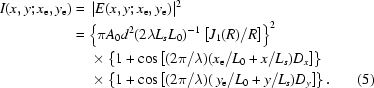 [\eqalignno{I (x, y\semi x_{\rm e}, y_{\rm e}) & = \, |E (x, y\semi x_{\rm e}, y_{\rm e})|^2 \cr& = \left \{{{\pi A_0 d^2} ( {2 \lambda L_s L_0}})^{-1} \left[{{J_1(R)}/{R}} \right] \right\}^2 \cr & \,\quad\times \left\{ 1 + \cos \left [(2 \pi/ \lambda) (x_{\rm e} / L_0 + x/L_{s})D_x \right] \right\} \cr & \quad\,\times \left\{ 1 + \cos \left[(2 \pi/ \lambda) (\,y_{\rm e} / L_0 + y/L_{s})D_y \right] \right\}. & (5)}]