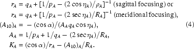 [\eqalign{r_A ={}& q_A + [{1/p_A} - (2\cos \eta_A)/\rho_A]^{-1} \>{\rm (sagittal \> focusing)\> or} \cr r_A ={}& q_A + [{1/p_A} - (2\sec \eta_A)/R_A]^{-1} \>{\rm (meridional \> focusing)}, \cr (A_{10})_A ={}& -(\cos \alpha)/(A_Aq_A\cos \eta_A),\cr A_A ={}& 1/p_A + 1/q_A - (2\sec \eta_A)/R_A, \cr K_A ={}& (\cos \alpha)/r_A - (A_{10})_A/R_A.}\eqno(4)]