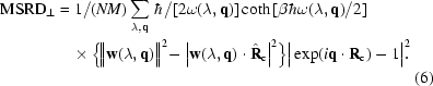 [\eqalignno{{\rm{MSRD}}_{\perp}={}&1/(NM)\sum_{\lambda,{{\bf{q}}}}\, \hbar/[2\omega(\lambda,{{\bf{q}}})]\coth{[\beta\hbar\omega(\lambda,{{\bf{q}}})/2]} \cr& \!\times\Big\{\!\Big\|{\bf{w}}(\lambda,{{\bf{q}}})\Big\|^2\!-\Big|{\bf{w}}(\lambda,{{\bf{q}}})\cdot{\hat{\bf{R}}}_{\rm{c}}\Big|^2\Big\}\Big|\exp(i{{\bf{q}}}\cdot{{\bf{R}}}_{\rm{c}})-1\Big|^2\!\!.\cr&&(6)}]