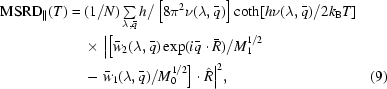 [\eqalignno{{\rm{MSRD}}_{\|}(T)={}&(1/N)\textstyle\sum\limits_{\lambda,\bar{q}}h/\left[8\pi^{2}\nu(\lambda,\bar{q})\right]\coth[h\nu(\lambda,\bar{q})/2k_{\rm{B}}T]\cr& \times\big|\big{[}\bar{w}_{2}(\lambda,\bar{q})\exp(i\bar{q}\cdot\bar{R})/M_{1}^{1/2}\cr&-\bar{w}_{1}(\lambda,\bar{q})/M_{0}^{1/2}\big{]}\cdot \hat{R}\big|^{2},&(9)}]