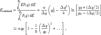 [\eqalign{E_{\rm{centroid}}& = {{\textstyle\int\limits_{E_1}^{E_2}EI(q)\,{\rm{d}}E}\over{\textstyle\int\limits_{E_1}^{E_2}I(q)\,{\rm{d}}E}} = {{\alpha}\over{\Delta{q}}} \left(q_0^2-{{\Delta{q}^2}\over{4}}\right)\ln\left[{{q_0+(\Delta{q}/2)}\over{q_0-(\Delta{q}/2)}}\right]\cr&\simeq\alpha{q}_0\left[1-{{1}\over{6}}\left({{\Delta{q}}\over{q_0}}\right)^2+\,\ldots\right],}]