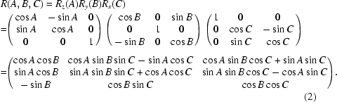 [\eqalignno{ & R(A,B,C) = R_z (A)R_y (B)R_x (C) \cr & \!\!=\!\! \left({\matrix{ {\cos A} & { - \sin A} & 0 \cr {\sin A} & {\cos A} & 0 \cr 0 & 0 & 1 \cr } } \right)\left({\matrix{ {\cos B} & 0 & {\sin B} \cr 0 & 1 & 0 \cr { - \sin B} & 0 & {\cos B} \cr } } \right)\left({\matrix{ 1 & 0 & 0 \cr 0 & {\cos C} & { - \sin C} \cr 0 & {\sin C} & {\cos C} \cr } } \right)_{\vphantom{\Big|}} \cr & \!\!=\!\! \left (\!{\matrix{ {\cos A\cos B}\! & {\cos A\sin B\sin C - \sin A\cos C} &\! {\cos A\sin B\cos C + \sin A\sin C} \cr {\sin A\cos B}\! & {\sin A\sin B\sin C + \cos A\cos C} &\! {\sin A\sin B\cos C - \cos A\sin C} \cr { - \sin B} & {\cos B\sin C} & {\cos B\cos C} } }\! \right)\!.\cr&&(2)}]