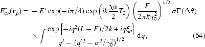 [\eqalignno{E_{0h}^e({\bf{r}}_p)={}&-E^{\,i}\exp(-i\pi/4)\exp\left({ik{{\chi_{0{\rm{l}}}}\over 2}T_0}\right) \left({F\over{2\pi{k}\gamma_0^2}}\right)^{1/2}\sigma\Gamma (\Delta\theta)\cr&\times\int{{{\exp\left[-iq^2(L-F)/2k+iq\xi_p\right]}\over{q'-\left(q^{\prime\,2}-\sigma^2/\gamma_0^2\right)^{1/2}}}\,{\rm{d}}q},&(64)}]