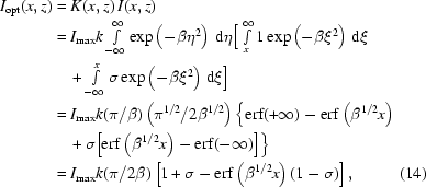 [\eqalignno{I_{\rm{opt}}(x,z)&= K(x,z)\,I(x,z) \cr&= I_{\rm{max}}k\textstyle\int\limits_{-\infty}^\infty \exp\left(-\beta\eta^2\right)\,{\rm{d}}\eta\Big[\textstyle\int\limits_x^\infty1\exp\left(-\beta\xi^2\right)\,{\rm{d}}\xi \cr&\quad + \textstyle\int\limits_{-\infty}^x\sigma\exp\left(-\beta\xi^2\right)\,{\rm{d}}\xi\Big] \cr& = I_{\rm{max}}k(\pi/\beta)\left(\pi^{1/2}/2\beta^{1/2}\right) \Big\{{\rm{erf}}(+\infty)-{\rm{erf}}\left(\beta^{1/2}x\right)\cr&\quad+\sigma\Big[{\rm{erf}}\left(\beta^{1/2}x\right)-{\rm{erf}}(-\infty)\Big]\Big\} \cr& = I_{\rm{max}}k(\pi/2\beta) \left[1+\sigma-{\rm{erf}}\left(\beta^{1/2}x\right)(1-\sigma)\right],&(14)}]